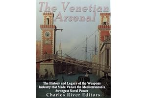 The Venetian Arsenal: The History and Legacy of the Weapons Industry that Made Venice the Mediterranean’s Strongest Naval Pow