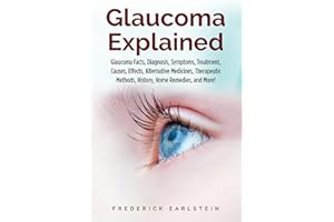 Glaucoma Explained: Glaucoma Facts, Diagnosis, Symptoms, Treatment, Causes, Effects, Alternative Medicines, Therapeutic Metho