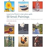 Learn to Paint in Acrylics with 50 Small Paintings: Pick up the skills * Put on the paint * Hang up your art