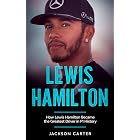 Lewis Hamilton: How Lewis Hamilton Became the Greatest Driver in F1 History