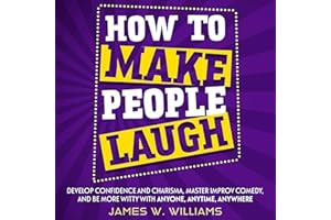 How to Make People Laugh: Develop Confidence and Charisma, Master Improv Comedy, and Be More Witty with Anyone, Anytime, Anyw