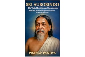 SRI AUROBINDO The Yogi of Evolutionary Consciousness : How One Mystic Reimagined the Future of Human Evolution