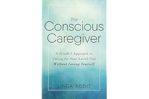 The Conscious Caregiver: A Mindful Approach to Caring for Your Loved One Without Losing Yourself