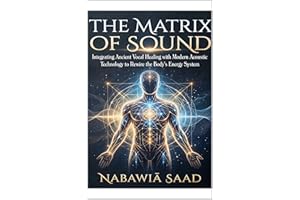 The Matrix of Sound: Integrating Ancient Vocal Healing with Modern Acoustic Technology to Rewire the Body's Energy System (Th