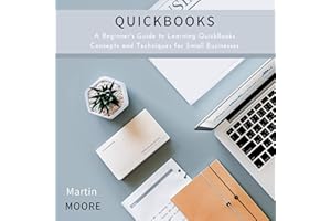 Quickbooks: A Beginner's Guide to Learning QuickBooks Concepts and Techniques for Small Businesses