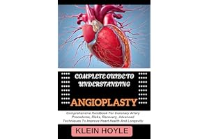 COMPLETE GUIDE TO UNDERSTANDING ANGIOPLASTY: Comprehensive Handbook For Coronary Artery Procedures, Risks, Recovery, Advanced