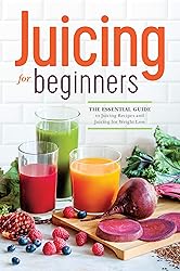 Juicing for Beginners: The Essential Guide to