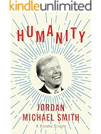Humanity: How Jimmy Carter Lost an Election and Transformed the Post-Presidency (Kindle Single)