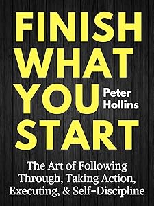 Finish What You Start: The Art of Following Through, Taking Action, Executing, & Self-Discipline