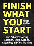 Finish What You Start: The Art of Following Through, Taking Action, Executing, & Self-Discipline