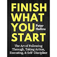 Finish What You Start: The Art of Following Through, Taking Action, Executing, & Self-Discipline