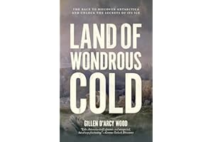 Land of Wondrous Cold: The Race to Discover Antarctica and Unlock the Secrets of Its Ice