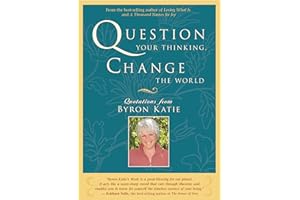 Question Your Thinking, Change The World: Quotations from Byron Katie