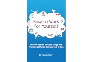 How to Work for Yourself: 100 Ways to Make the Time, Energy and Priorities to Start a Business, Book or Blog