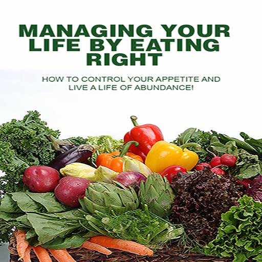 Eating Right : Discover How To Manage Your Life By Eating Right - How To Control Your Appetite And A Life Of Abundance