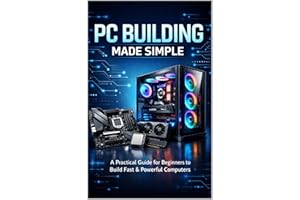 PC Building Made Simple: A Practical Guide for Beginners to Build Fast & Powerful Computers