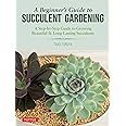 A Beginner's Guide to Succulent Gardening: A Step-by-Step Guide to Growing Beautiful & Long-Lasting Succulents