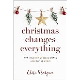 Christmas Changes Everything: How the Birth of Jesus Brings Hope to the World (A Biblical Character Study of Everyone Involved in the Nativity with Practical Application for Today)