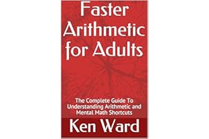 Faster Arithmetic for Adults: The Complete Guide To Understanding Arithmetic and Mental Math Shortcuts