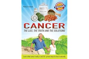 CANCER: THE LIES, THE TRUTH AND THE SOLUTIONS: What Cancer Really is and 20+ Proven Ways to Heal it Naturally (Controversial 