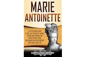 Marie Antoinette: A Captivating Guide to the Last Queen of France Before and During the French Revolution, Including Her Rela