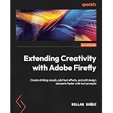 Extending Creativity with Adobe Firefly: Create striking visuals, add text effects, and edit design elements faster with text prompts