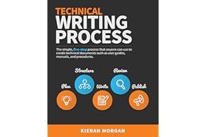 Technical Writing Process: The simple, five-step guide that anyone can use to create technical documents such as user guides,
