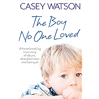The Boy No One Loved: A Heartbreaking True Story of Abuse, Abandonment and Betrayal book cover