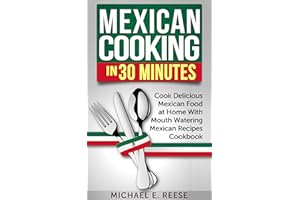 Mexican Cooking in 30 Minutes: Cook Delicious Mexican Food at Home With Mouth Watering Mexican Recipes Cookbook: (Cooking Mex
