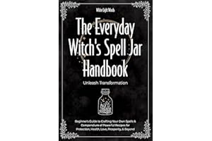 The Everyday Witch's Spell Jar Handbook: Unleash Transformation - Beginner's Guide to Crafting Your Own Spells & Compendium o