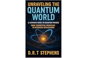 Unraveling the Quantum World: A Layman’s Guide to Quantum Physics: From Theoretical Principles to Futuristic Applications: A 