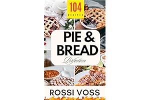 Pie & Bread Perfection: 104 Simple Recipes for Sweet and Savory Bakes From Classic Comforts to Trendy Twists – for Every Occa