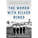 The Women with Silver Wings: The Inspiring True Story of the Women Airforce Service Pilots of World War II
