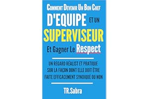COMMENT DEVENIR UN BON CHEF D'EQUIPE ET UN SUPERVISEUR ET GAGNER LE RESPECT: UN REGARD RÉALISTE ET PRATIQUE SUR LA FAÇON DONT