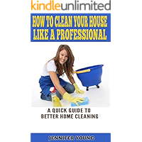 How to Clean Your House Like a Professional: A Quick Guide to Better Home Cleaning book cover