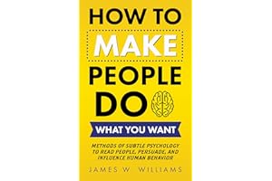 How to Make People Do What You Want: Methods of Subtle Psychology to Read People, Persuade, and Influence Human Behavior (Com