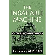 The Insatiable Machine: How Capitalism Conquered the World