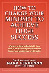 How to Change Your Mindset to Achieve Huge Success: Why your attitude and daily habits have more to do with making more money and having more freedom than ... (InvestFourMore Investor Series Book 4) Kindle Edition