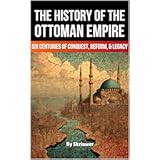 The History of The Ottoman Empire: Six Centuries of Conquest, Reform, and Legacy (History of Turkey Books)