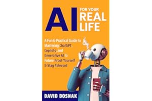 AI FOR YOUR REAL LIFE: A FUN & PRACTICAL GUIDE TO MASTERING CHATGPT, COPILOTS, AND GENERATIVE AI TO FUTURE PROOF YOURSELF & S