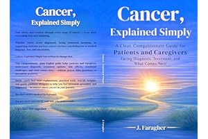 Cancer, Explained Simply: A Clear, Compassionate Guide for Patients and Caregivers Facing Diagnosis, Treatment, and What Come