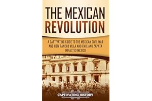 The Mexican Revolution: A Captivating Guide to the Mexican Civil War and How Pancho Villa and Emiliano Zapata Impacted Mexico