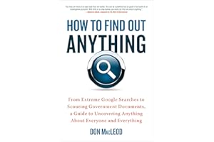 How to Find Out Anything: From Extreme Google Searches to Scouring Government Documents, a Guide to Uncovering Anything About