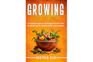 Growing Superfoods: A Practical Guide to Growing and Cultivating Nutrient-Rich Foods for Health, Sustainability, and Longevit