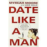 Date Like a Man: What Men Know About Dating and Are Afraid You'll Find Out