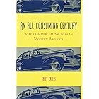An All-Consuming Century: Why Commercialism Won in Modern America