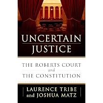 Uncertain Justice: The Roberts Court and the Constitution: Tribe ...