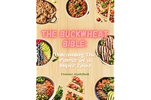 The Buckwheat Bible: Unleasing the Power of a Superfood: A Comprehensive Guide to Delicious and Nutritious Buckwheat-Based Re
