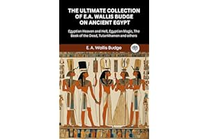 The Ultimate Collection of E.A. Wallis Budge on Ancient Egypt: Egyptian Heaven and Hell, Egyptian Magic, The Book of the Dead
