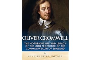 Oliver Cromwell: The Notorious Life and Legacy of the Lord Protector of the Commonwealth of England